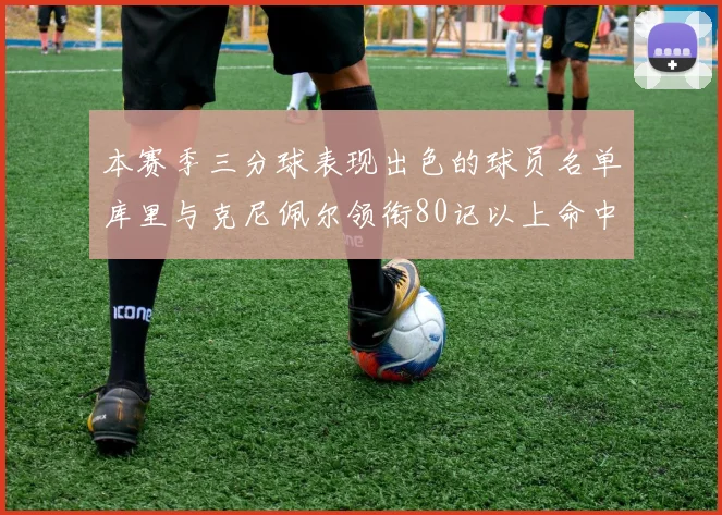 本赛季三分球表现出色的球员名单库里与克尼佩尔领衔80记以上命中率超40