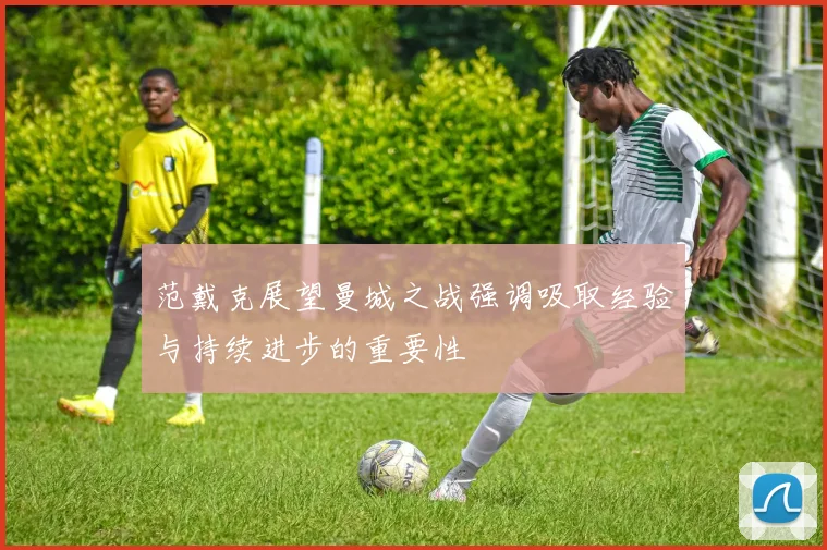 范戴克展望曼城之战强调吸取经验与持续进步的重要性