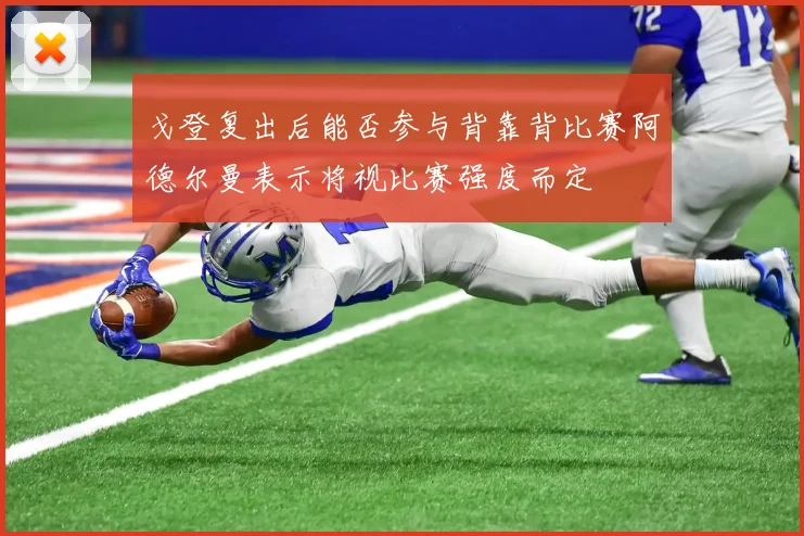 戈登复出后能否参与背靠背比赛阿德尔曼表示将视比赛强度而定