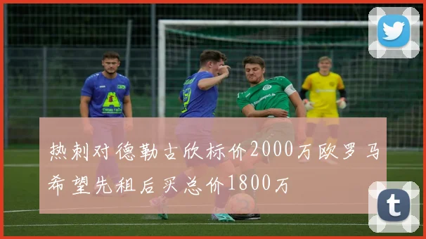 热刺对德勒古欣标价2000万欧罗马希望先租后买总价1800万