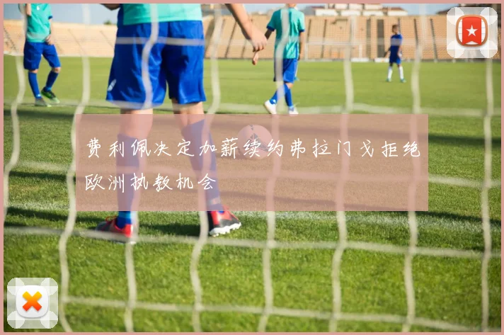 费利佩决定加薪续约弗拉门戈拒绝欧洲执教机会