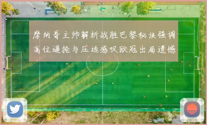 摩纳哥主帅解析战胜巴黎秘诀强调高位逼抢与压迫感叹欧冠出局遗憾