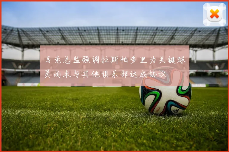 马竞总监强调拉斯帕多里为关键球员尚未与其他俱乐部达成协议