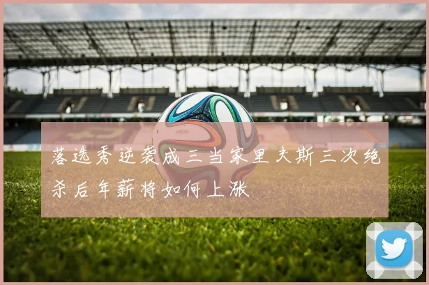 落选秀逆袭成三当家里夫斯三次绝杀后年薪将如何上涨
