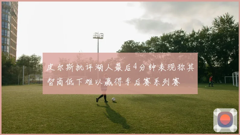 皮尔斯批评湖人最后4分钟表现称其智商低下难以赢得季后赛系列赛