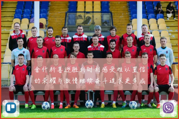 舍什科喜迎胜利时刻感受难以置信的荣耀与激情继续奋斗追求更多成就