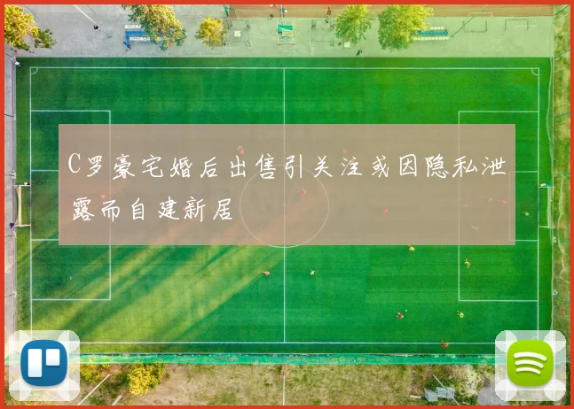 C罗豪宅婚后出售引关注或因隐私泄露而自建新居