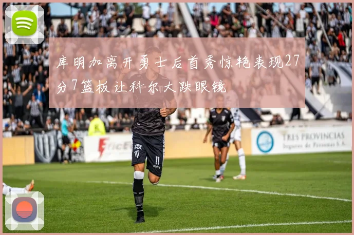 库明加离开勇士后首秀惊艳表现27分7篮板让科尔大跌眼镜
