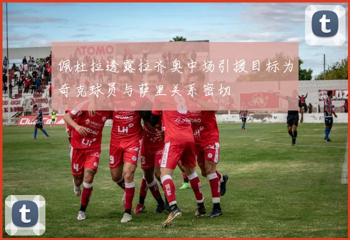 佩杜拉透露拉齐奥中场引援目标为奇克球员与萨里关系密切