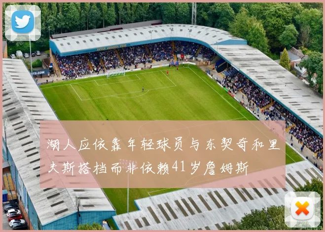 湖人应依靠年轻球员与东契奇和里夫斯搭档而非依赖41岁詹姆斯