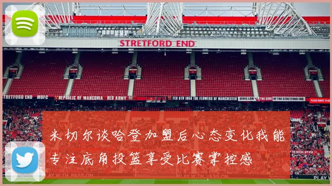 米切尔谈哈登加盟后心态变化我能专注底角投篮享受比赛掌控感