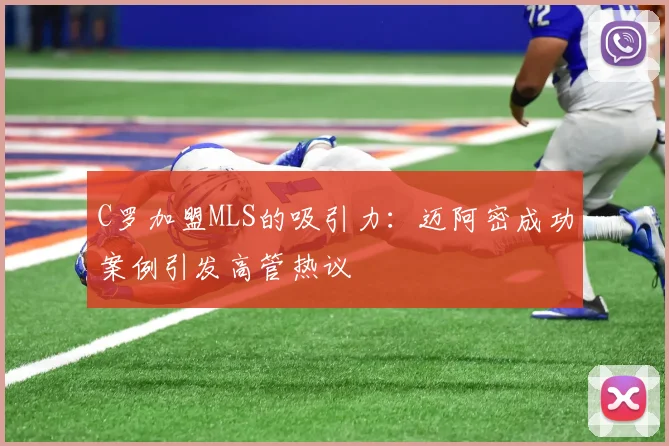 C罗加盟MLS的吸引力：迈阿密成功案例引发高管热议