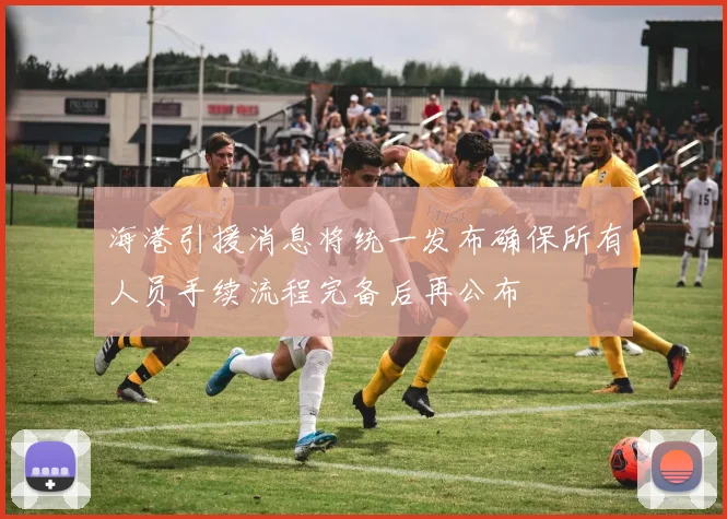 海港引援消息将统一发布确保所有人员手续流程完备后再公布