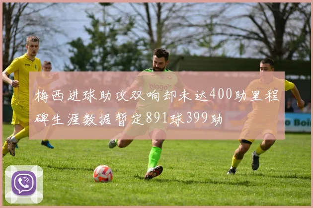梅西进球助攻双响却未达400助里程碑生涯数据暂定891球399助