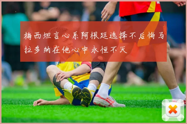 梅西坦言心系阿根廷选择不后悔马拉多纳在他心中永恒不灭