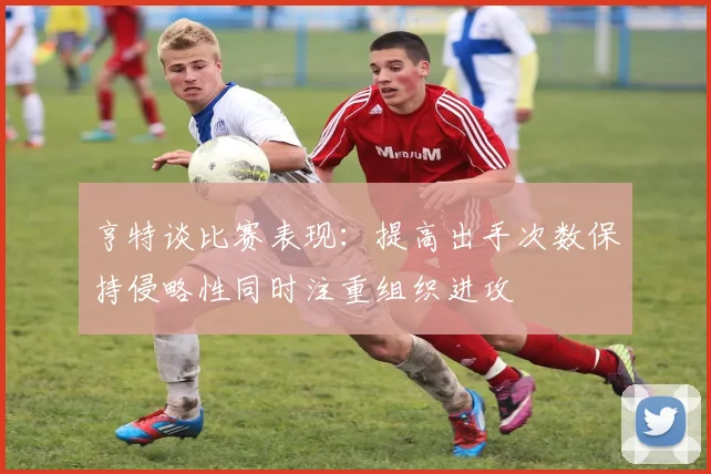 亨特谈比赛表现：提高出手次数保持侵略性同时注重组织进攻