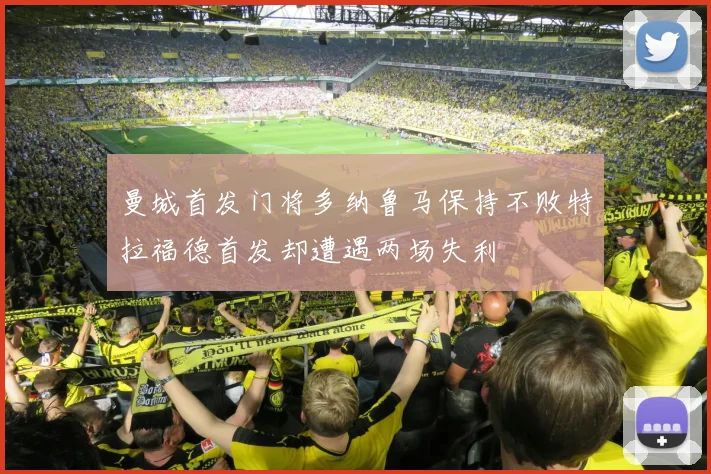 曼城首发门将多纳鲁马保持不败特拉福德首发却遭遇两场失利