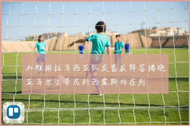 加维排拉马西亚队友首发阵容揭晓亚马尔法蒂尼科西蒙斯均在列