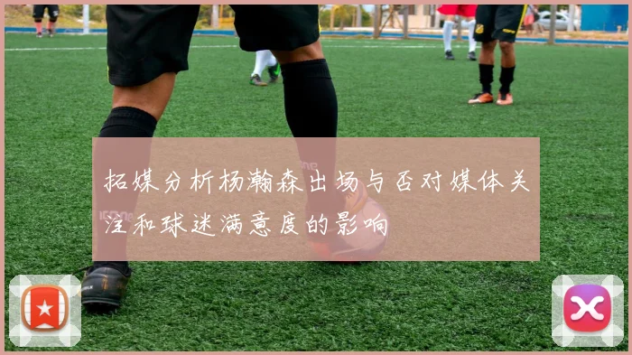 拓媒分析杨瀚森出场与否对媒体关注和球迷满意度的影响