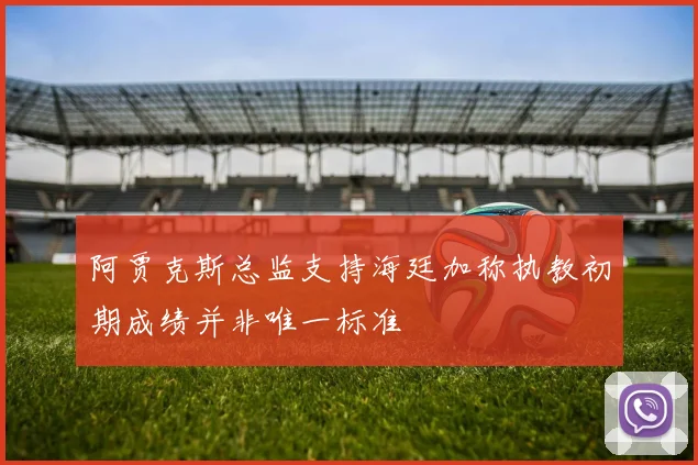 阿贾克斯总监支持海廷加称执教初期成绩并非唯一标准