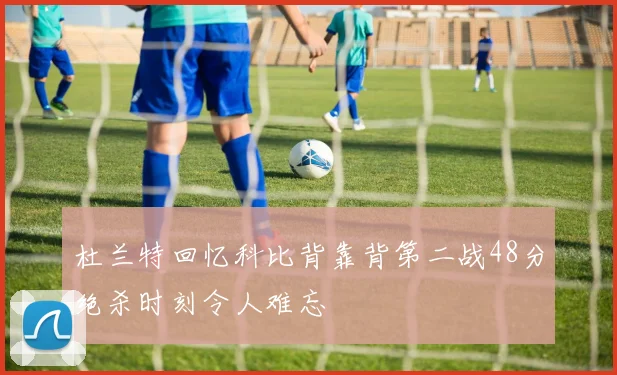 杜兰特回忆科比背靠背第二战48分绝杀时刻令人难忘