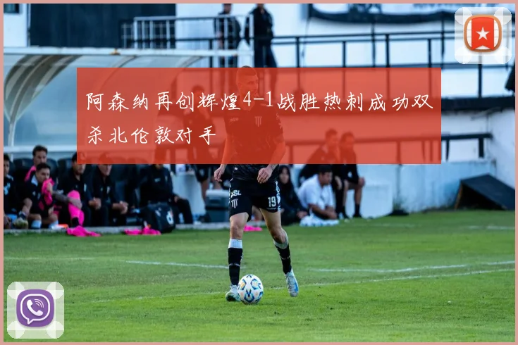 阿森纳再创辉煌4-1战胜热刺成功双杀北伦敦对手