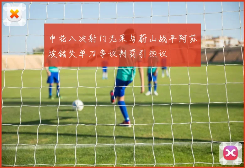 申花八次射门无果与蔚山战平阿苏埃错失单刀争议判罚引热议