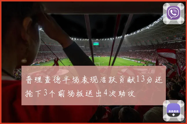 普理查德半场表现活跃贡献13分还抢下3个前场板送出4次助攻