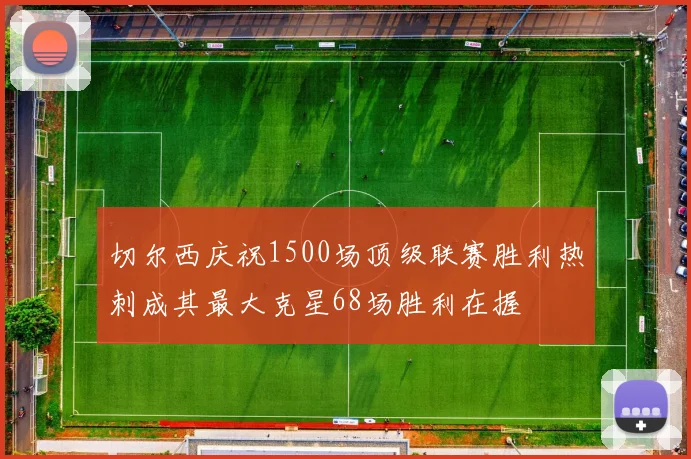 切尔西庆祝1500场顶级联赛胜利热刺成其最大克星68场胜利在握