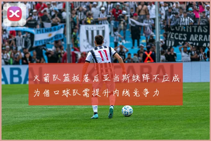 火箭队篮板落后亚当斯缺阵不应成为借口球队需提升内线竞争力