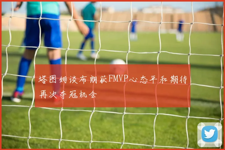 塔图姆谈布朗获FMVP心态平和期待再次夺冠机会