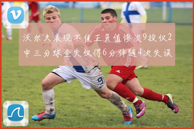 沃尔夫表现不佳正负值惨淡9投仅2中三分球全失仅得6分伴随4次失误