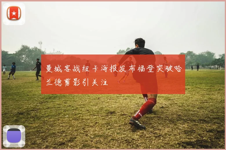 曼城客战纽卡海报发布福登突破哈兰德剪影引关注