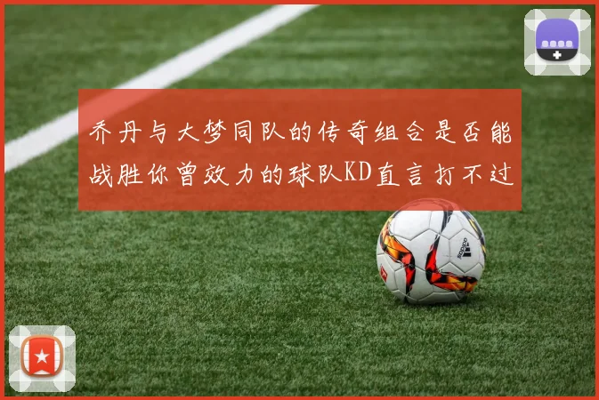 乔丹与大梦同队的传奇组合是否能战胜你曾效力的球队KD直言打不过实在太疯狂
