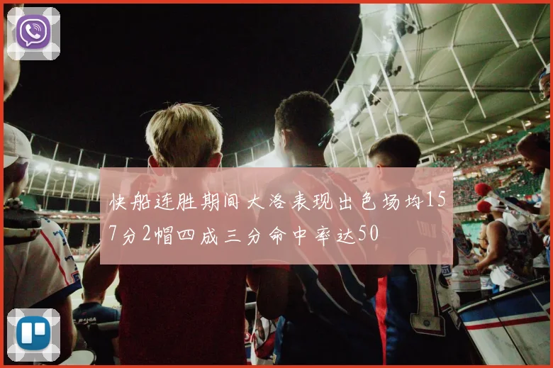 快船连胜期间大洛表现出色场均157分2帽四成三分命中率达50