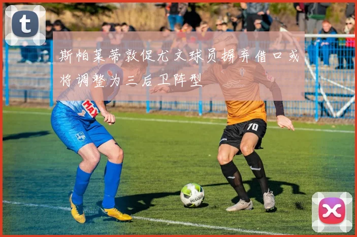 斯帕莱蒂敦促尤文球员摒弃借口或将调整为三后卫阵型