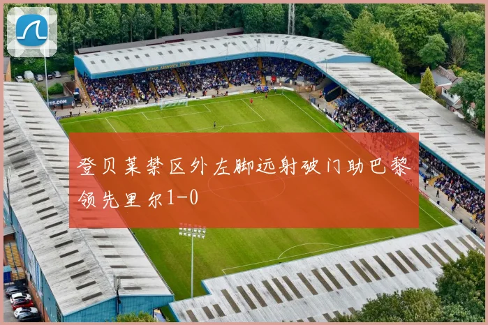 登贝莱禁区外左脚远射破门助巴黎领先里尔1-0